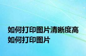 如何打印图片清晰度高 如何打印图片