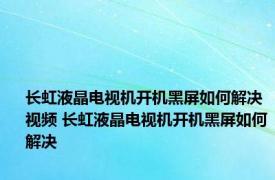 长虹液晶电视机开机黑屏如何解决视频 长虹液晶电视机开机黑屏如何解决