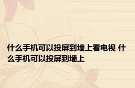 什么手机可以投屏到墙上看电视 什么手机可以投屏到墙上