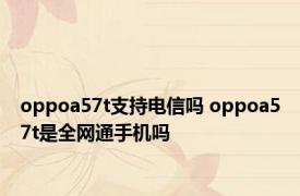 oppoa57t支持电信吗 oppoa57t是全网通手机吗