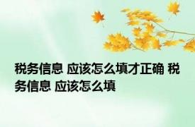 税务信息 应该怎么填才正确 税务信息 应该怎么填