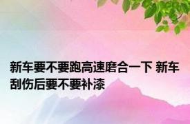 新车要不要跑高速磨合一下 新车刮伤后要不要补漆