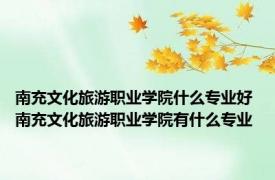 南充文化旅游职业学院什么专业好 南充文化旅游职业学院有什么专业
