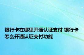 银行卡在哪里开通认证支付 银行卡怎么开通认证支付功能