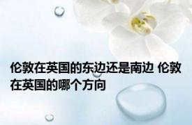伦敦在英国的东边还是南边 伦敦在英国的哪个方向