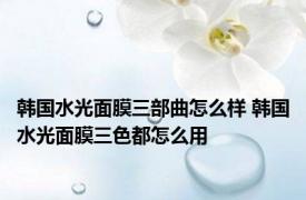 韩国水光面膜三部曲怎么样 韩国水光面膜三色都怎么用