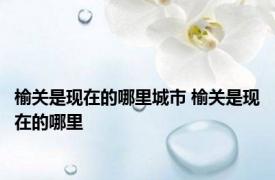 榆关是现在的哪里城市 榆关是现在的哪里