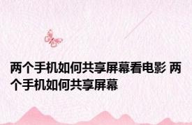 两个手机如何共享屏幕看电影 两个手机如何共享屏幕