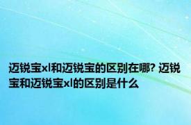 迈锐宝xl和迈锐宝的区别在哪? 迈锐宝和迈锐宝xl的区别是什么