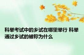 科举考试中的乡试在哪里举行 科举通过乡试的被称为什么