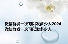 微信群发一次可以发多少人2024 微信群发一次可以发多少人