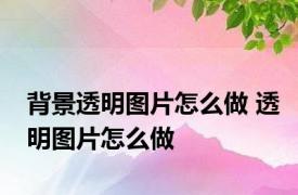 背景透明图片怎么做 透明图片怎么做
