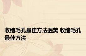 收缩毛孔最佳方法医美 收缩毛孔最佳方法 
