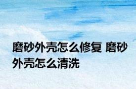 磨砂外壳怎么修复 磨砂外壳怎么清洗