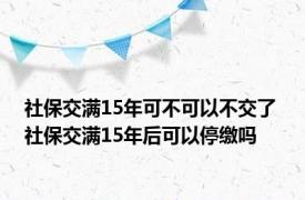 社保交满15年可不可以不交了 社保交满15年后可以停缴吗