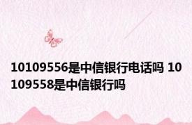 10109556是中信银行电话吗 10109558是中信银行吗