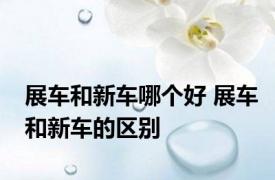 展车和新车哪个好 展车和新车的区别