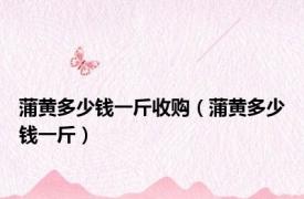 蒲黄多少钱一斤收购（蒲黄多少钱一斤）