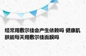 经常用敷尔佳会产生依赖吗 健康肌肤能每天用敷尔佳面膜吗