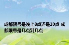 成都限号是晚上8点还是10点 成都限号是几点到几点