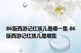 86版西游记红孩儿是哪一集 86版西游记红孩儿是哪集