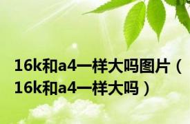 16k和a4一样大吗图片（16k和a4一样大吗）