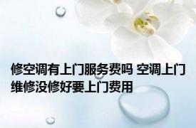 修空调有上门服务费吗 空调上门维修没修好要上门费用
