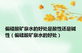 偏硅酸矿泉水的好处是酸性还是碱性（偏硅酸矿泉水的好处）