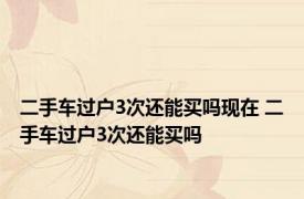 二手车过户3次还能买吗现在 二手车过户3次还能买吗