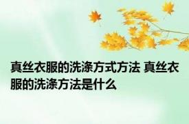 真丝衣服的洗涤方式方法 真丝衣服的洗涤方法是什么
