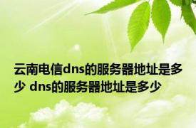 云南电信dns的服务器地址是多少 dns的服务器地址是多少