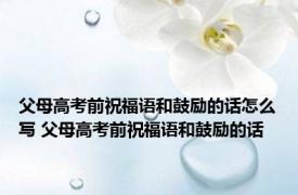 父母高考前祝福语和鼓励的话怎么写 父母高考前祝福语和鼓励的话