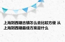 上海到西塘古镇怎么去比较方便 从上海到西塘最佳方案是什么