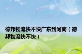 德邦物流快不快广东到河南（德邦物流快不快）