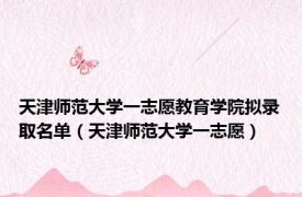 天津师范大学一志愿教育学院拟录取名单（天津师范大学一志愿）