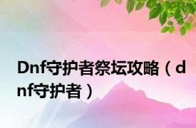 Dnf守护者祭坛攻略（dnf守护者）