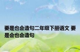 要是也会造句二年级下册语文 要是会也会造句