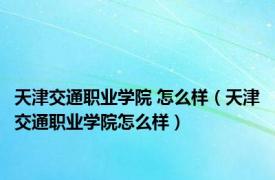 天津交通职业学院 怎么样（天津交通职业学院怎么样）
