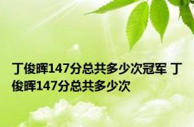 丁俊晖147分总共多少次冠军 丁俊晖147分总共多少次