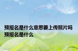 预报名是什么意思要上传照片吗 预报名是什么