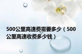500公里高速费需要多少（500公里高速收费多少钱）