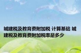城建税及教育费附加税 计算基础 城建税及教育费附加税率是多少