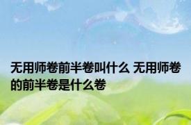 无用师卷前半卷叫什么 无用师卷的前半卷是什么卷