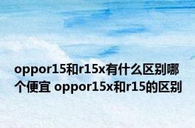 oppor15和r15x有什么区别哪个便宜 oppor15x和r15的区别