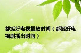 都挺好电视播放时间（都挺好电视剧播出时间）