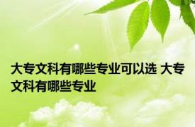 大专文科有哪些专业可以选 大专文科有哪些专业