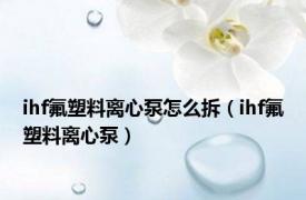 ihf氟塑料离心泵怎么拆（ihf氟塑料离心泵）