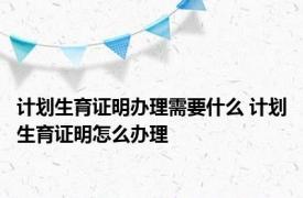 计划生育证明办理需要什么 计划生育证明怎么办理