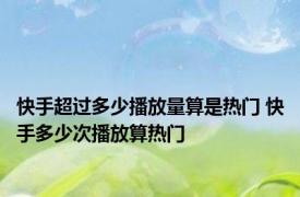 快手超过多少播放量算是热门 快手多少次播放算热门