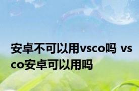 安卓不可以用vsco吗 vsco安卓可以用吗